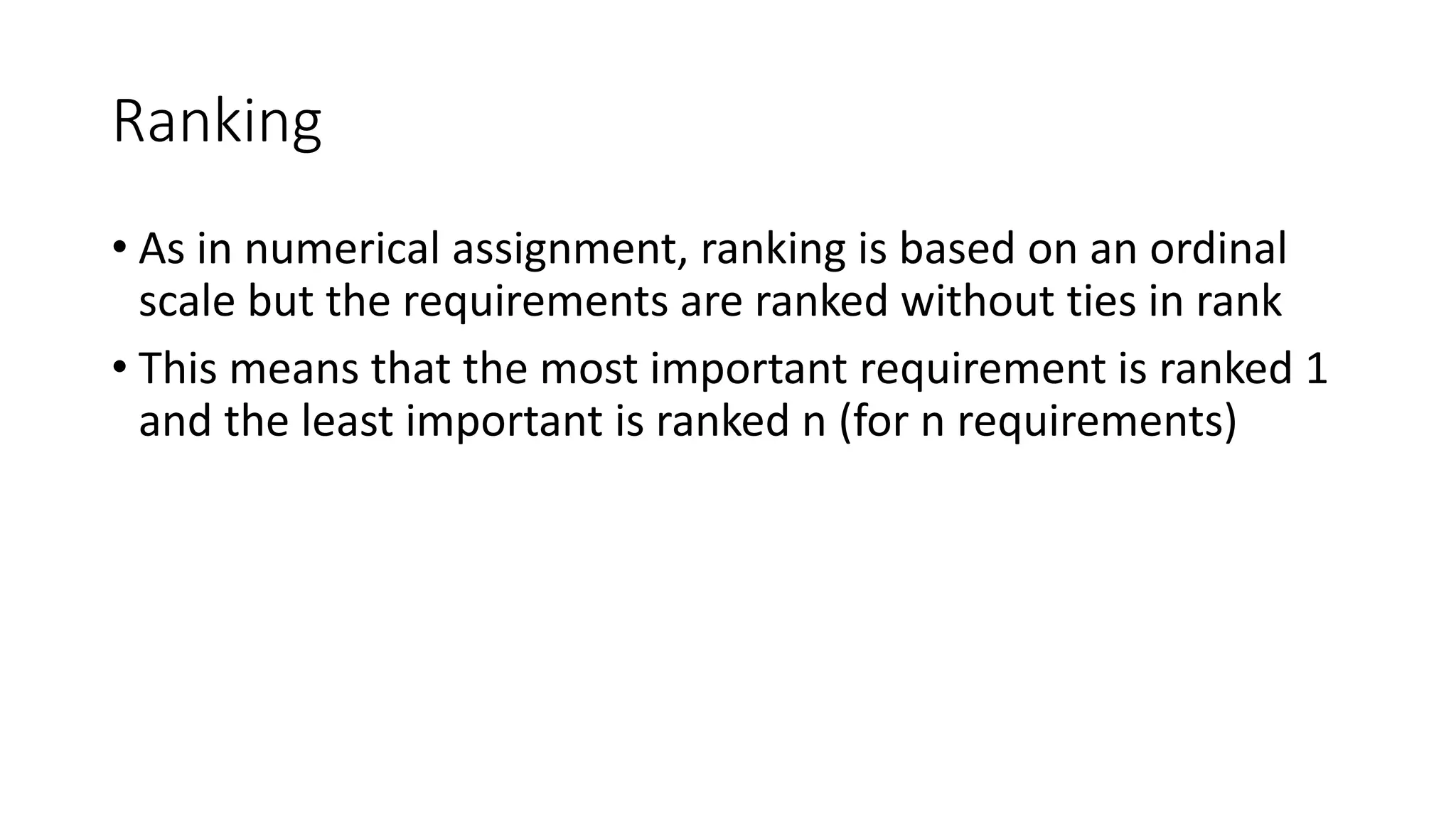 36
Ranking
• As in numerical assignment, ranking is based on an ordinal
scale but the requirements are ranked without ties in rank
• This means that the most important requirement is ranked 1
and the least important is ranked n (for n requirements)
 