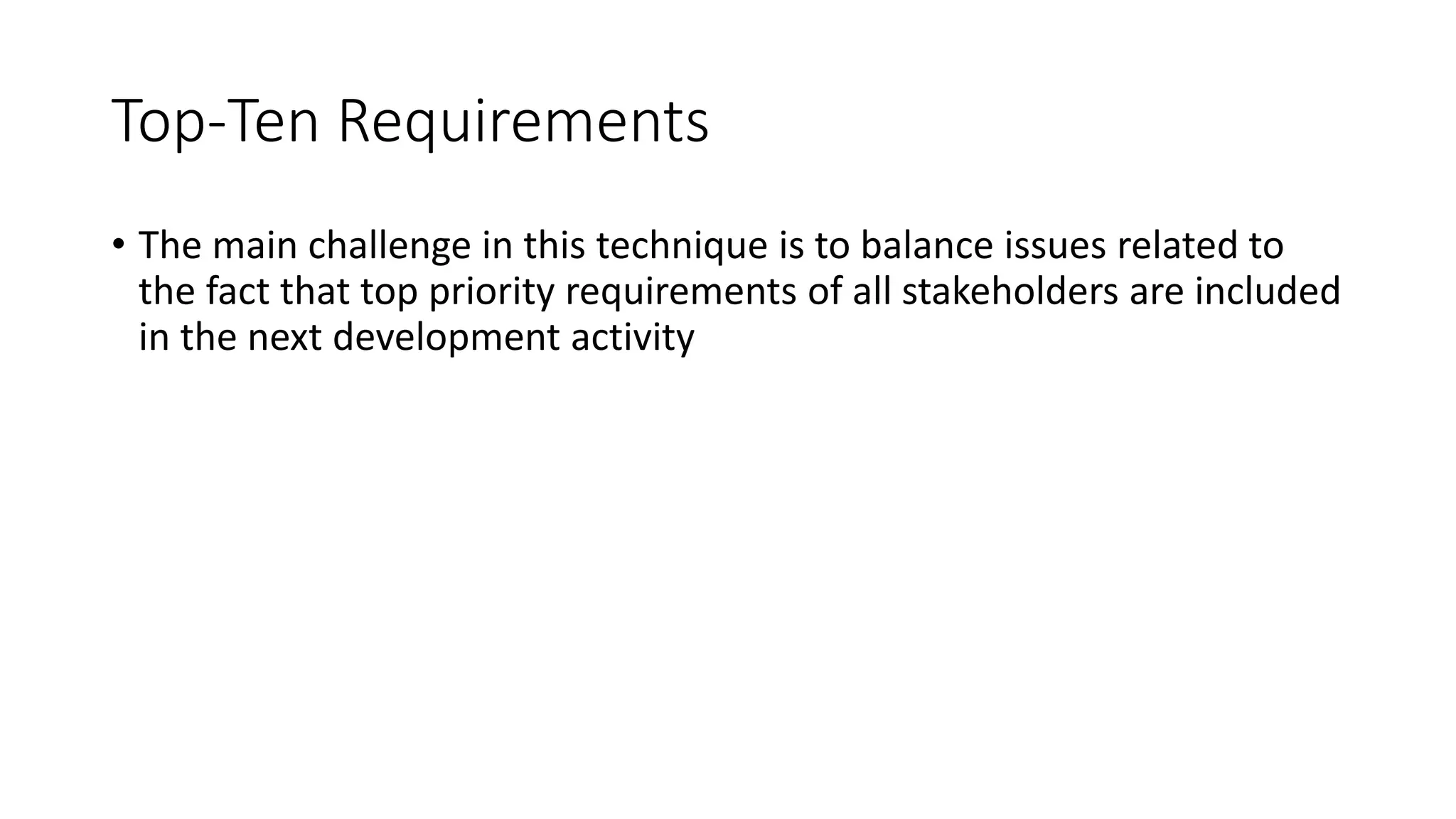 39
Top-Ten Requirements
• The main challenge in this technique is to balance issues related to
the fact that top priority requirements of all stakeholders are included
in the next development activity
 