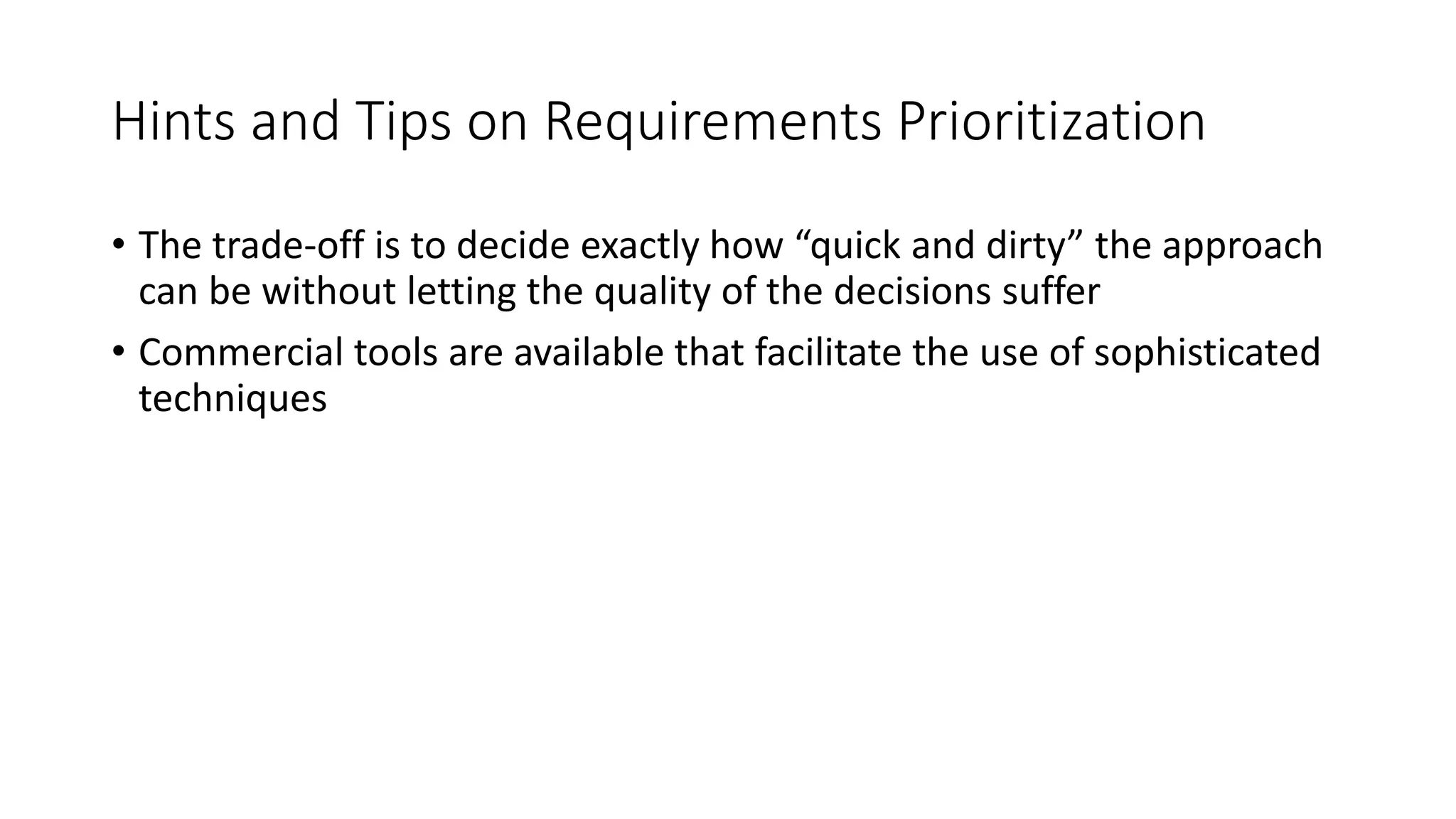 44
Hints and Tips on Requirements Prioritization
• The trade-off is to decide exactly how “quick and dirty” the approach
can be without letting the quality of the decisions suffer
• Commercial tools are available that facilitate the use of sophisticated
techniques
 
