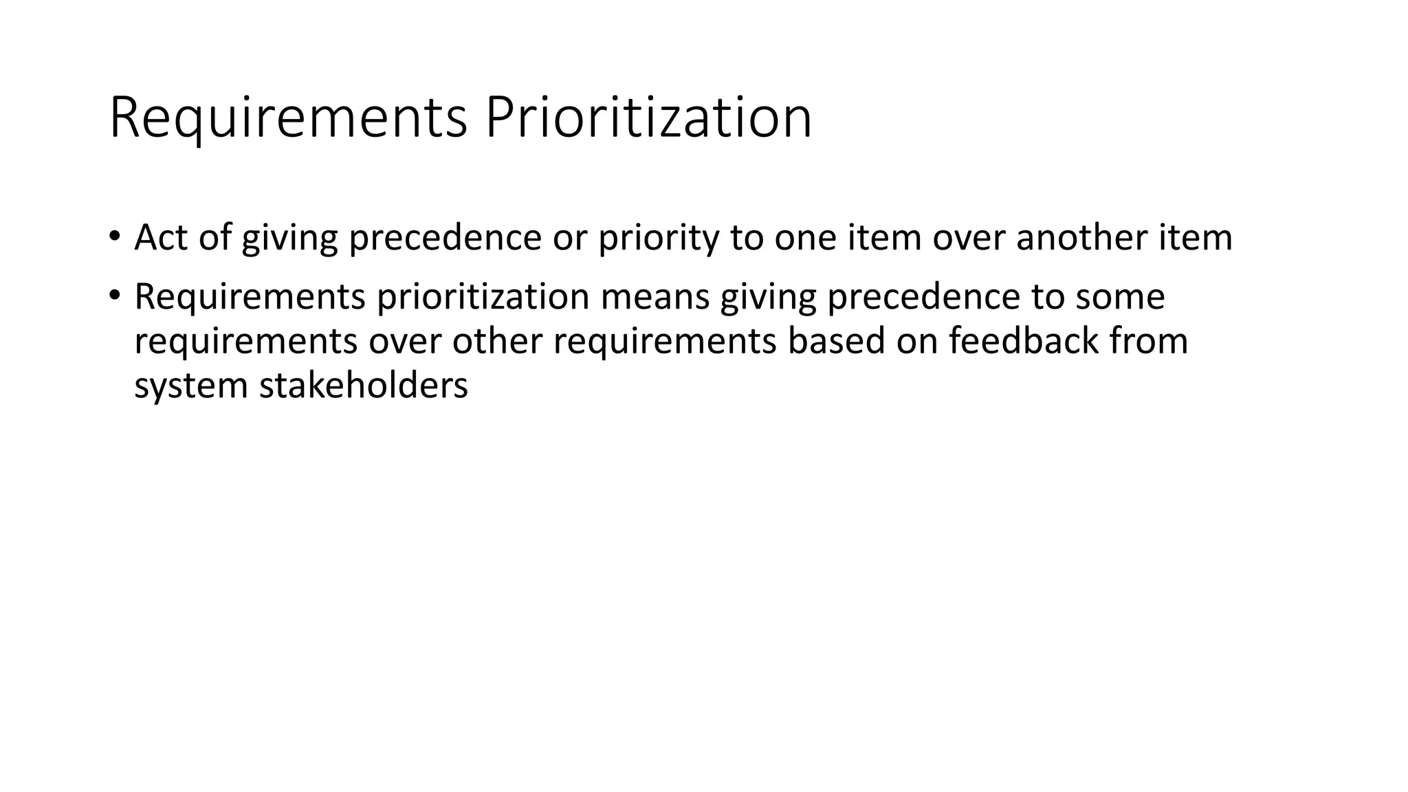 8
Requirements Prioritization
• Act of giving precedence or priority to one item over another item
• Requirements prioritization means giving precedence to some
requirements over other requirements based on feedback from
system stakeholders
 