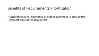 12
Benefits of Requirements Prioritization
• Establish relative importance of each requirement to provide the
greatest value at the lowest cost
 