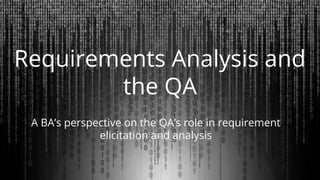 Requirements Analysis and
the QA
A BA’s perspective on the QA’s role in requirement
elicitation and analysis
 