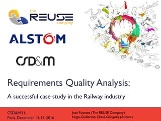 Requirements Quality Analysis:
A successful case study in the Railway industry
CSD&M’16
Paris. December 13-14, 2016
José Fuentes (The REUSE Company)
Hugo-Guillermo Chalé-Góngora (Alstom)
 