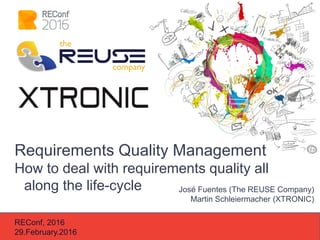Requirements Quality Management
How to deal with requirements quality all
along the life-cycle
REConf, 2016
29.February.2016
José Fuentes (The REUSE Company)
Martin Schleiermacher (XTRONIC)
 