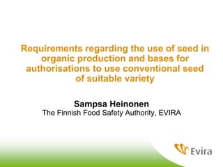 Requirements regarding the use of seed in
organic production and bases for
authorisations to use conventional seed
of suitable variety
Sampsa Heinonen
The Finnish Food Safety Authority, EVIRA
 
