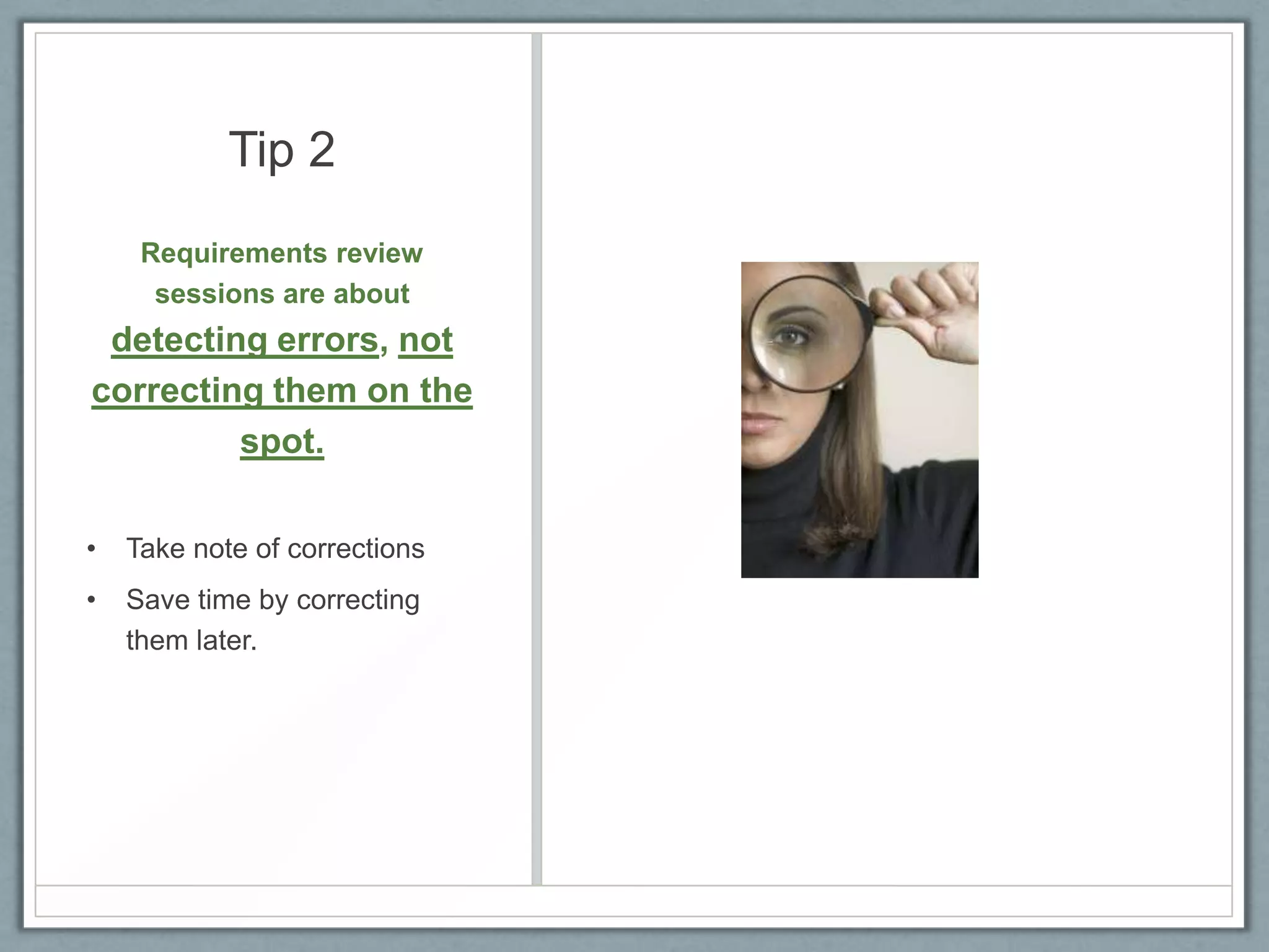 Tip 2
Requirements review
sessions are about

detecting errors, not
correcting them on the
spot.
•

Take note of corrections

•

Save time by correcting
them later.

 