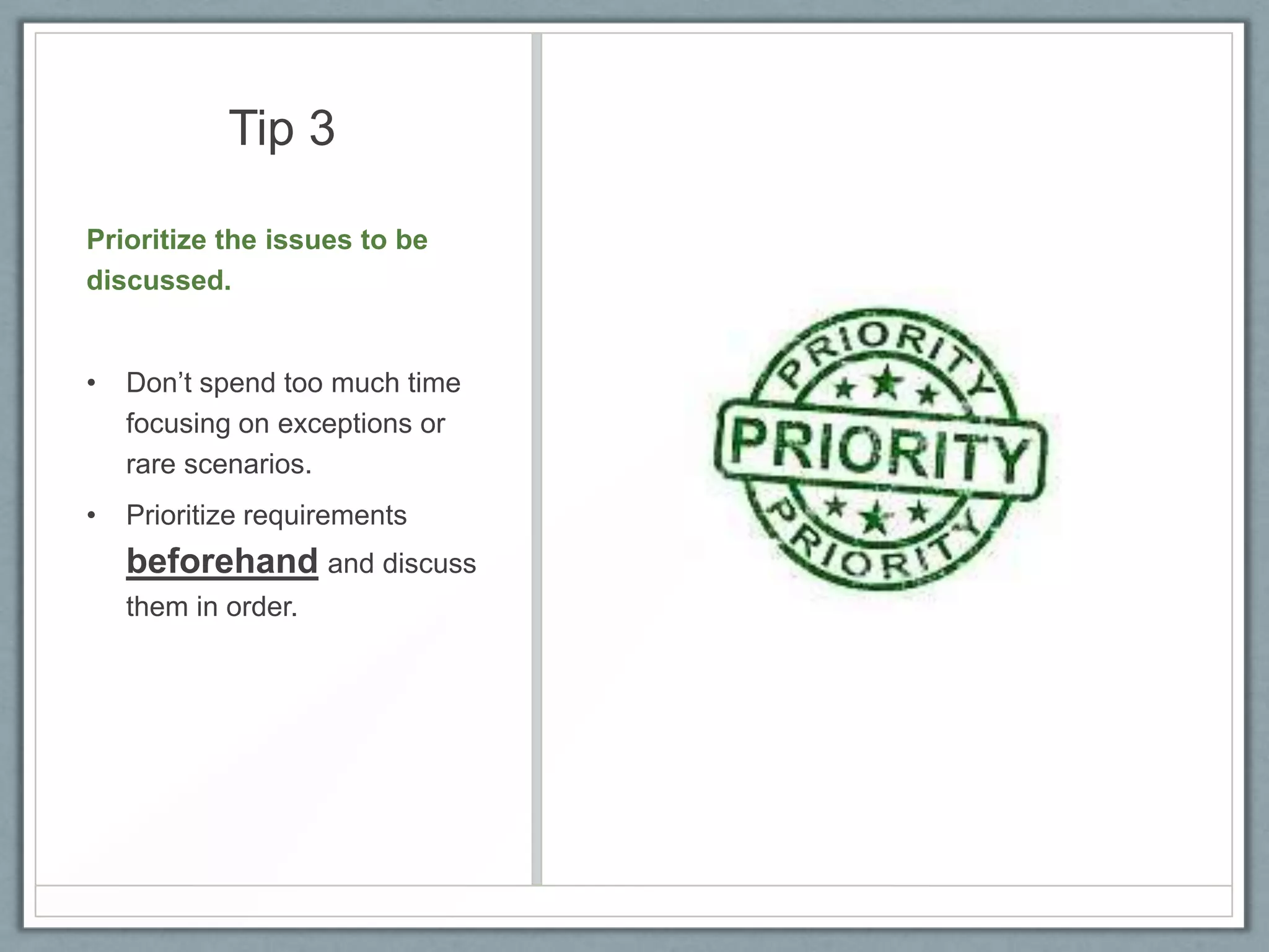 Tip 3
Prioritize the issues to be
discussed.

•

Don’t spend too much time
focusing on exceptions or
rare scenarios.

•

Prioritize requirements

beforehand and discuss
them in order.

 