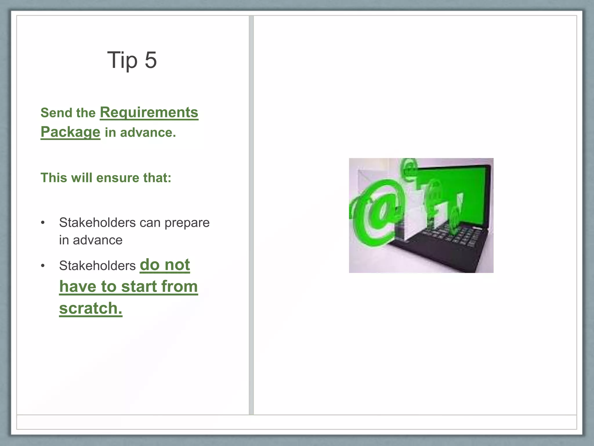 Tip 5
Send the Requirements
Package in advance.
This will ensure that:
•

Stakeholders can prepare
in advance

•

Stakeholders do

not
have to start from
scratch.

 