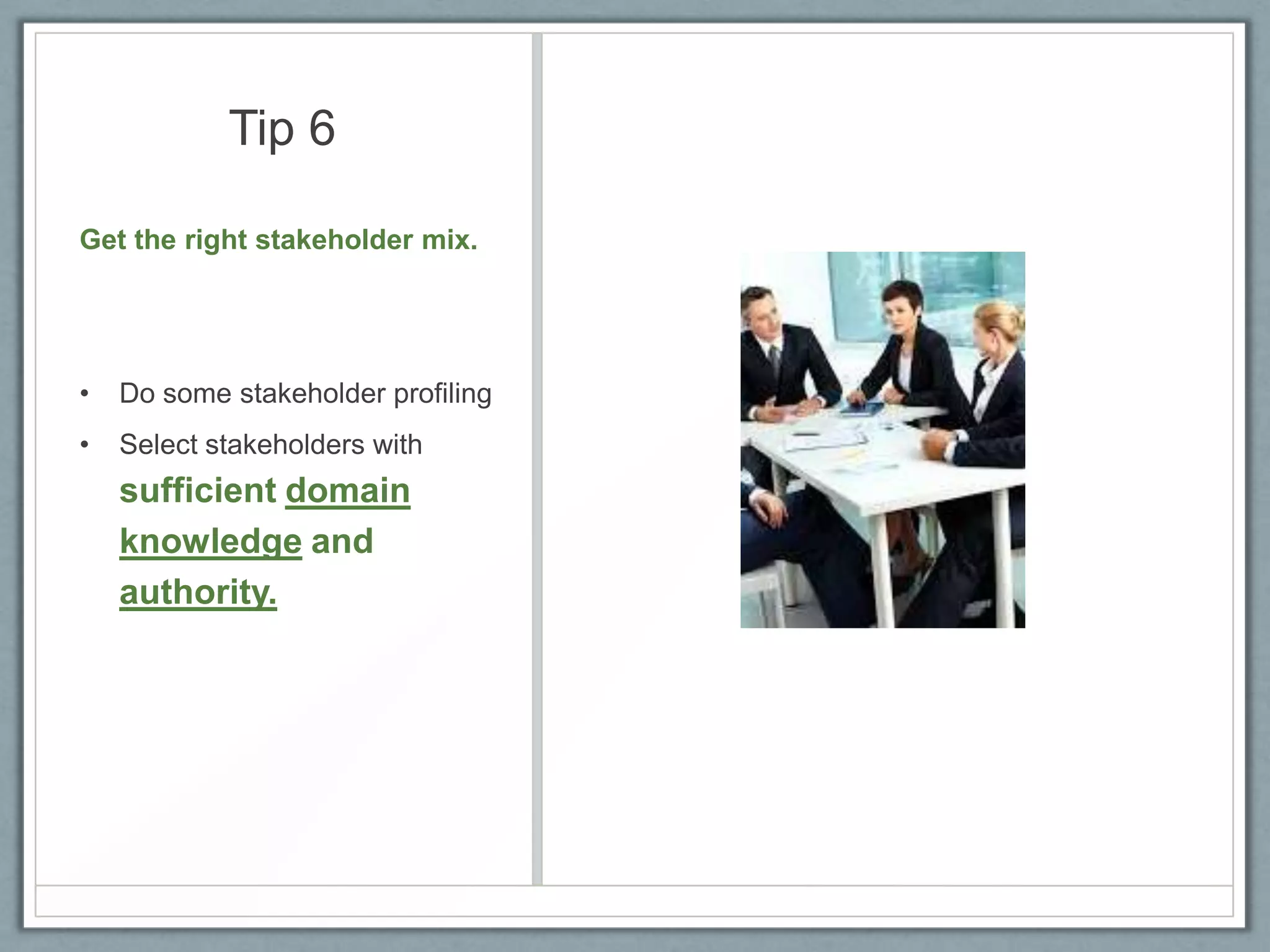 Tip 6
Get the right stakeholder mix.

•

Do some stakeholder profiling

•

Select stakeholders with

sufficient domain
knowledge and
authority.

 