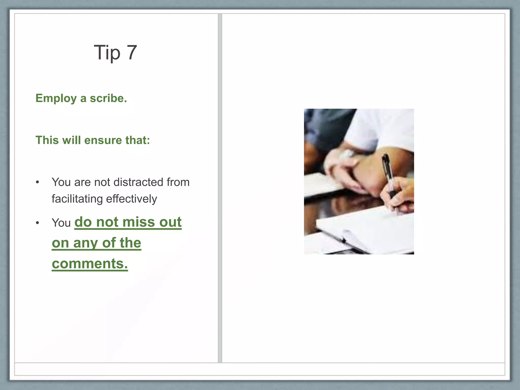 Tip 7
Employ a scribe.

This will ensure that:

•

You are not distracted from
facilitating effectively

•

You do

not miss out
on any of the
comments.

 