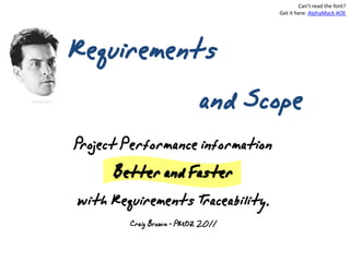 Can’t read the font?
                                   Get it here: AlphaMack AOE




Requirements
           and Scope
Project Performance information
       Better and Faster
 with Requirements Traceability.
         Craig Brown - PMOZ 2011
 