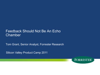 Feedback Should Not Be An Echo Chamber Tom Grant, Senior Analyst, Forrester Research Silicon Valley Product Camp 2011 