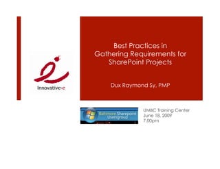 Best Practices in
Gathering Requirements for
   SharePoint Projects


    Dux Raymond Sy, PMP



              UMBC Training Center
              June 18, 2009
              7.00pm
 