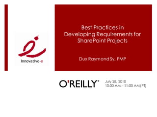 Best Practices in
Developing Requirements for
    SharePoint Projects


     Dux Raymond Sy, PMP




               July 28, 2010
               10:00 AM – 11:00 AM(PT)
 