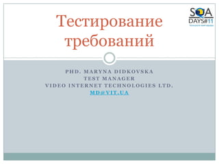 Тестирование
   требований
     PHD. MARYNA DIDKOVSKA
          TEST MANAGER
VIDEO INTERNET TECHNOLOGIES LTD.
           MD@VIT.UA
 