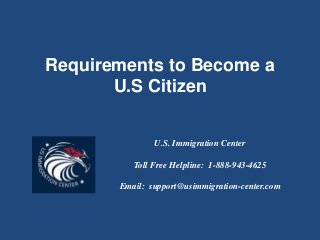 Requirements to Become a
U.S Citizen
U.S. Immigration Center
Toll Free Helpline: 1-888-943-4625
Email: support@usimmigration-center.com
 
