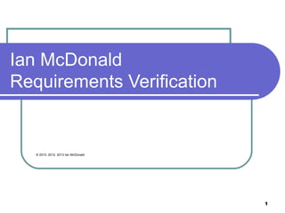 1
Ian McDonald
Requirements Verification
© 2010, 2012. 2013 Ian McDonald
 