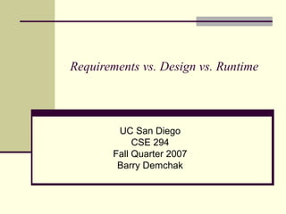 Requirements vs. Design vs. Runtime
UC San Diego
CSE 294
Fall Quarter 2007
Barry Demchak
 