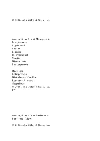 © 2016 John Wiley & Sons, Inc.
Assumptions About Management
Interpersonal
Figurehead
Leader
Liaison
Informational
Monitor
Disseminator
Spokesperson
Decisional
Entrepreneur
Disturbance Handler
Resource Allocator
Negotiator
© 2016 John Wiley & Sons, Inc.
17
Assumptions About Business –
Functional View
© 2016 John Wiley & Sons, Inc.
 