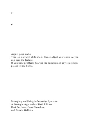 5
6
Adjust your audio
This is a narrated slide show. Please adjust your audio so you
can hear the lecture.
If you have problems hearing the narration on any slide show
please let me know.
Managing and Using Information Systems:
A Strategic Approach – Sixth Edition
Keri Pearlson, Carol Saunders,
and Dennis Galletta
 