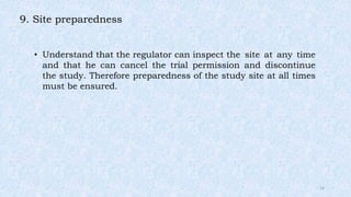 9. Site preparedness
• Understand that the regulator can inspect the site at any time
and that he can cancel the trial permission and discontinue
the study. Therefore preparedness of the study site at all times
must be ensured.
14
 