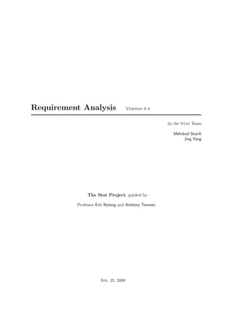 Requirement Analysis                  Version 0.4


                                                      by the Stat Team

                                                        Mehrbod Shariﬁ
                                                             Jing Yang




               The Stat Project, guided by

          Professor Eric Nyberg and Anthony Tomasic




                      Feb. 25, 2009
 