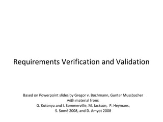 Based on Powerpoint slides by Gregor v. Bochmann, Gunter Mussbacher
with material from:
G. Kotonya and I. Sommerville, M. Jackson, P. Heymans,
S. Somé 2008, and D. Amyot 2008
Requirements Verification and Validation
SEG3101 (Fall 2010)
 