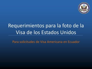 Requerimientos para la foto de la 
Visa de los Estados Unidos 
Para solicitudes de Visa Americana en Ecuador 
 