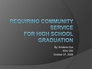 Requiring Community Service for High School Graduation By: Krislene Dye  EDU 290  October 27, 2009 