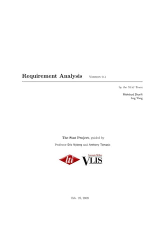 Requirement Analysis                  Version 0.1


                                                      by the Stat Team

                                                        Mehrbod Shariﬁ
                                                             Jing Yang




               The Stat Project, guided by

          Professor Eric Nyberg and Anthony Tomasic




                      Feb. 25, 2009
 