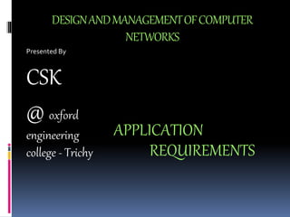 DESIGN AND MANAGEMENT OF COMPUTER 
NETWORKS 
Presented By 
CSK 
@ oxford 
engineering 
college - Trichy 
APPLICATION 
REQUIREMENTS 
 
