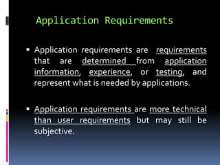Application Requirements 
 Application requirements are requirements 
that are determined from application 
information, experience, or testing, and 
represent what is needed by applications. 
 Application requirements are more technical 
than user requirements but may still be 
subjective. 
 