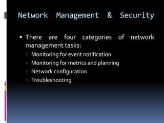 Network Management & Security 
 There are four categories of network 
management tasks: 
 Monitoring for event notification 
 Monitoring for metrics and planning 
 Network configuration 
 Troubleshooting 
 