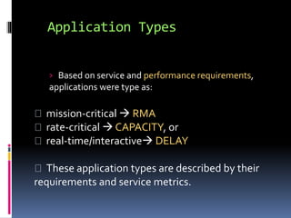 Application Types 
› Based on service and performance requirements, 
applications were type as: 
mission-critical  RMA 
rate-critical  CAPACITY, or 
real-time/interactive DELAY 
These application types are described by their 
requirements and service metrics. 
 