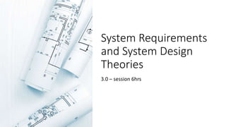 System Requirements
and System Design
Theories
3.0 – session 6hrs
 