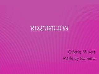 REQUISICIÓN
Caterin Murcia
Marleidy Romero
 