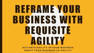 REFRAME YOUR
BUSINESS WITH
REQUISITE
AGILITYA C T I VAT E A G I L I T Y I N YO U R B U S I N E S S
A DA P T YO U R B U S I N E S S TO A G I L I T Y
Amit Arora · RequisiteAgility.org © 2020
 