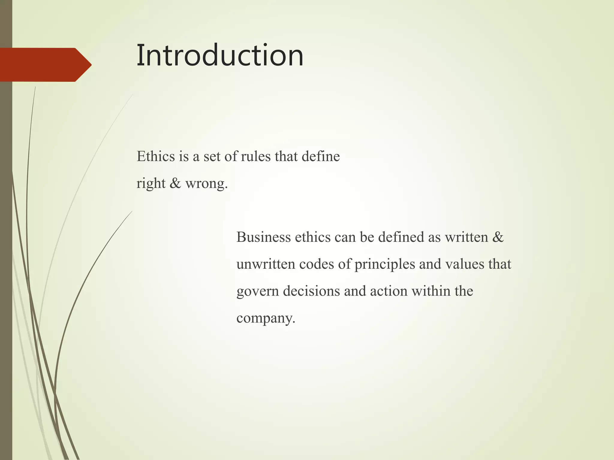 Introduction
Ethics is a set of rules that define
right & wrong.
Business ethics can be defined as written &
unwritten codes of principles and values that
govern decisions and action within the
company.