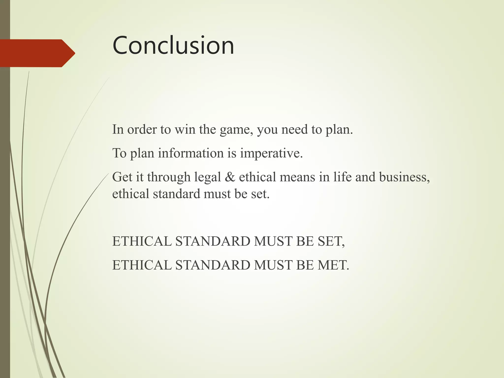 Conclusion
In order to win the game, you need to plan.
To plan information is imperative.
Get it through legal & ethical means in life and business,
ethical standard must be set.
ETHICAL STANDARD MUST BE SET,
ETHICAL STANDARD MUST BE MET.