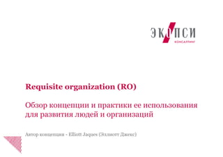 Requisite organization (RO)
Обзор концепции и практики ее использования
для развития людей и организаций
Автор концепции - Elliott Jaques (Эллиотт Джекс)
 
