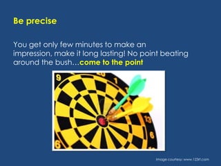 Be precise
You get only few minutes to make an
impression, make it long lasting! No point beating
around the bush…come to the point

Image courtesy: www.123rf.com

 