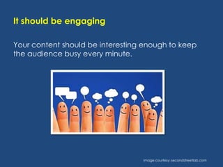 It should be engaging
Your content should be interesting enough to keep
the audience busy every minute.

Image courtesy: secondstreetlab.com

 
