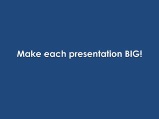 Make each presentation BIG!

 