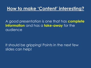 How to make ‘Content’ interesting?
A good presentation is one that has complete
information and has a take-away for the
audience

It should be gripping! Points in the next few
slides can help!

 