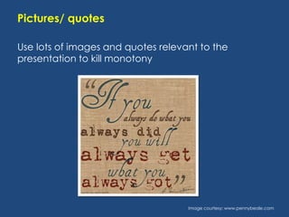 Pictures/ quotes
Use lots of images and quotes relevant to the
presentation to kill monotony

Image courtesy: www.pennybeale.com

 