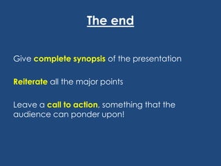 The end
Give complete synopsis of the presentation
Reiterate all the major points
Leave a call to action, something that the
audience can ponder upon!

 