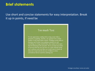 Brief statements
Use short and concise statements for easy interpretation. Break
it up in points, if need be

Image courtesy: www.uic.edu

 