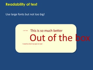 Readability of text
Use large fonts but not too big!

i can’t read

This is so much better

Out of the box

I need to strain my eyes to read

 