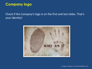 Company logo
Check if the Company’s logo is on the first and last slides. That’s
your identity!

Image courtesy: www.flowingfaith.com

 
