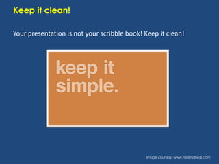Keep it clean!
Your presentation is not your scribble book! Keep it clean!

Image courtesy: www.minimalwall.com

 